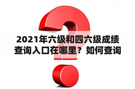 2021年六级和四六级成绩查询入口在哪里？如何查询？