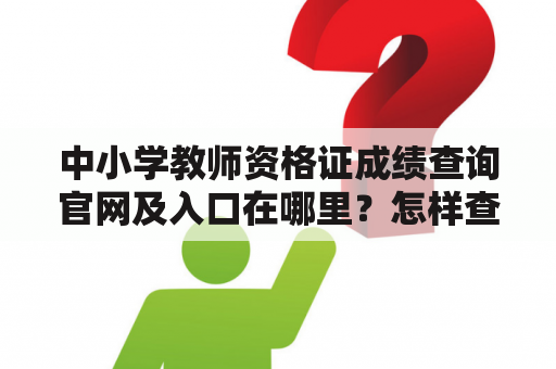 中小学教师资格证成绩查询官网及入口在哪里？怎样查询成绩？