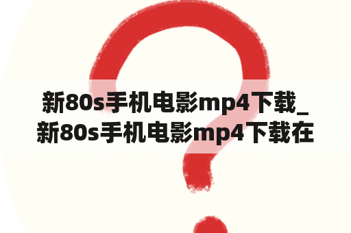 新80s手机电影mp4下载_新80s手机电影mp4下载在线看