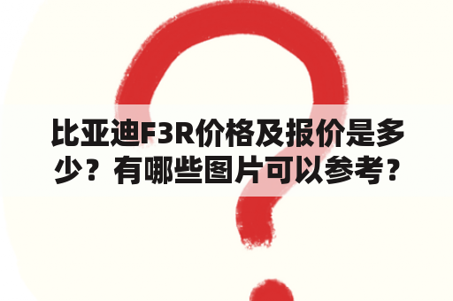 比亚迪F3R价格及报价是多少？有哪些图片可以参考？