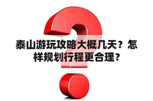 泰山游玩攻略大概几天？怎样规划行程更合理？