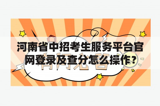 河南省中招考生服务平台官网登录及查分怎么操作？