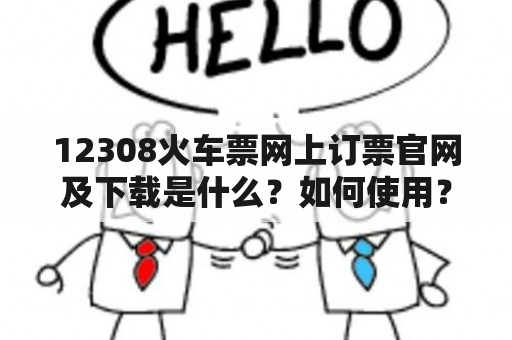 12308火车票网上订票官网及下载是什么？如何使用？