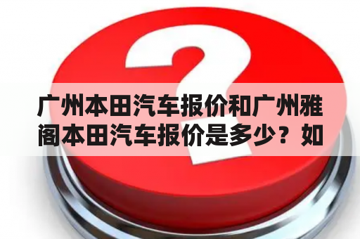 广州本田汽车报价和广州雅阁本田汽车报价是多少？如何选择适合自己的车型？