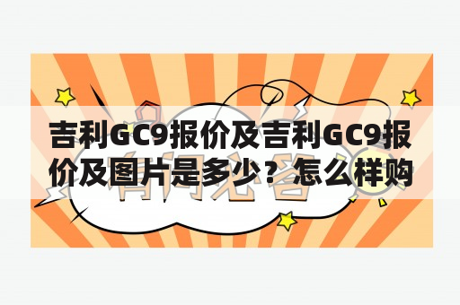 吉利GC9报价及吉利GC9报价及图片是多少？怎么样购买吉利GC9？吉利GC9有哪些配置和优惠政策？