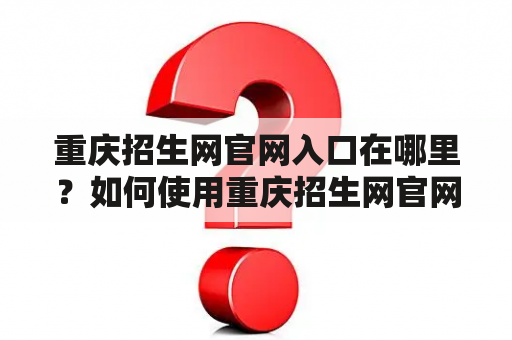 重庆招生网官网入口在哪里？如何使用重庆招生网官网进行招生报名？