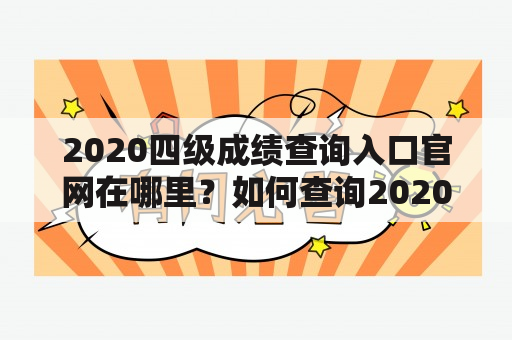 2020四级成绩查询入口官网在哪里？如何查询2020四级成绩？