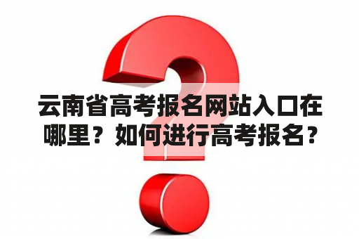 云南省高考报名网站入口在哪里？如何进行高考报名？