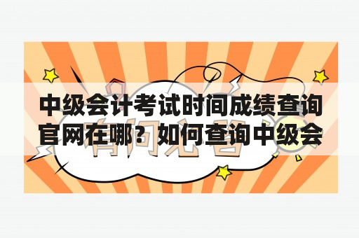 中级会计考试时间成绩查询官网在哪？如何查询中级会计考试时间和成绩？