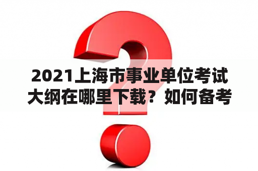 2021上海市事业单位考试大纲在哪里下载？如何备考？