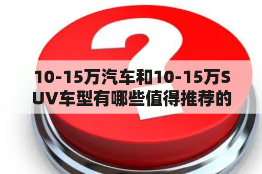 10-15万汽车和10-15万SUV车型有哪些值得推荐的？