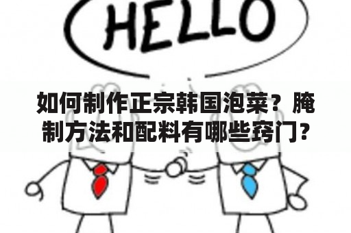 如何制作正宗韩国泡菜？腌制方法和配料有哪些窍门？