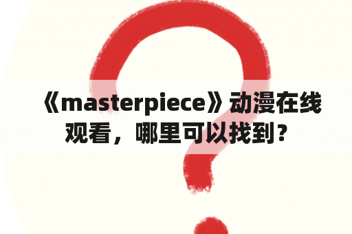 《masterpiece》动漫在线观看，哪里可以找到？