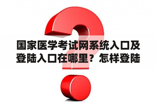 国家医学考试网系统入口及登陆入口在哪里？怎样登陆国家医学考试网？