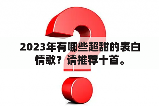 2023年有哪些超甜的表白情歌？请推荐十首。