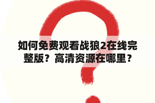 如何免费观看战狼2在线完整版？高清资源在哪里？