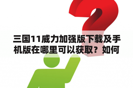 三国11威力加强版下载及手机版在哪里可以获取？如何下载？有哪些新的特性？