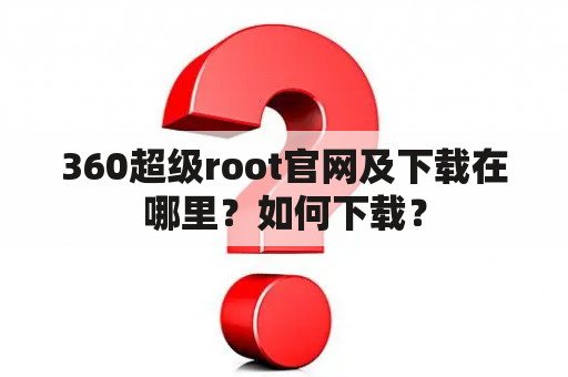 360超级root官网及下载在哪里？如何下载？