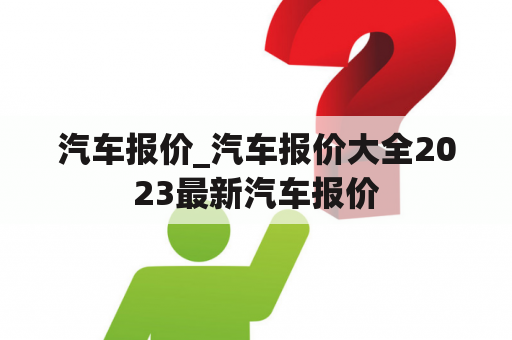 汽车报价_汽车报价大全2023最新汽车报价