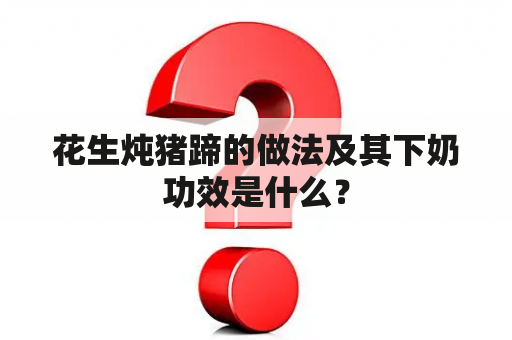 花生炖猪蹄的做法及其下奶功效是什么？