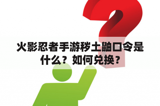 火影忍者手游秽土鼬口令是什么？如何兑换？