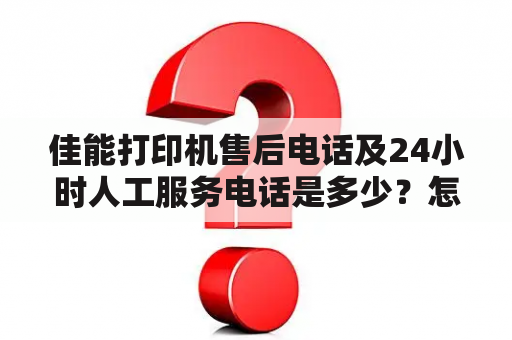 佳能打印机售后电话及24小时人工服务电话是多少？怎样联系佳能打印机售后客服？佳能打印机售后服务有哪些？