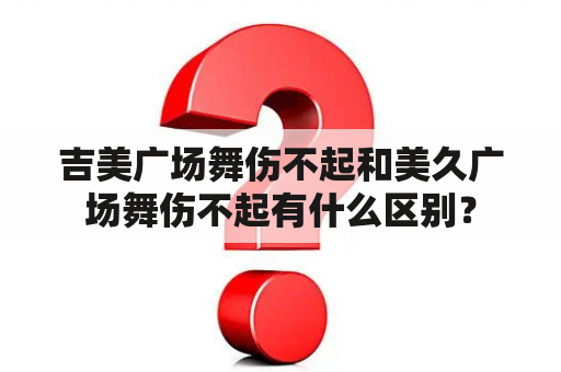 吉美广场舞伤不起和美久广场舞伤不起有什么区别？