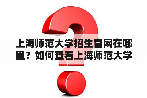 上海师范大学招生官网在哪里？如何查看上海师范大学2022年招生信息？