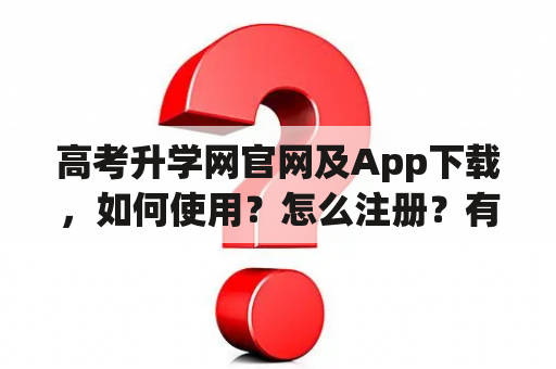 高考升学网官网及App下载，如何使用？怎么注册？有哪些功能？