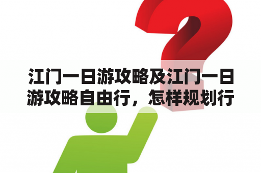 江门一日游攻略及江门一日游攻略自由行，怎样规划行程最合理？