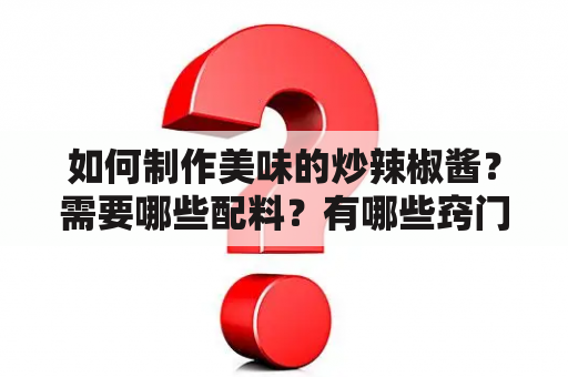 如何制作美味的炒辣椒酱？需要哪些配料？有哪些窍门？