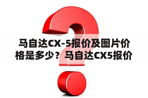 马自达CX-5报价及图片价格是多少？马自达CX5报价如何？马自达CX-5值得购买吗？