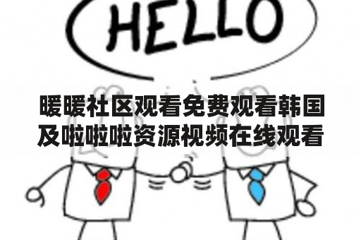 暖暖社区观看免费观看韩国及啦啦啦资源视频在线观看8，这个网站靠谱吗？