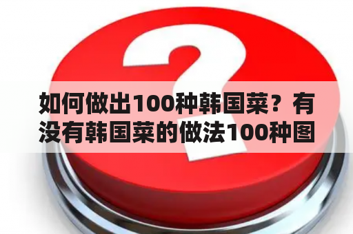 如何做出100种韩国菜？有没有韩国菜的做法100种图片可以参考？