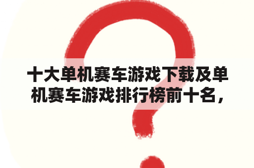 十大单机赛车游戏下载及单机赛车游戏排行榜前十名，哪些游戏值得一玩？