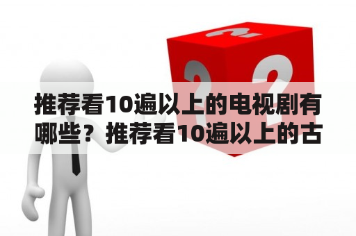 推荐看10遍以上的电视剧有哪些？推荐看10遍以上的古装剧有哪些？