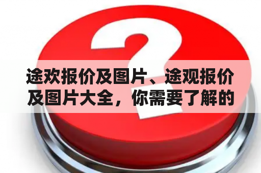 途欢报价及图片、途观报价及图片大全，你需要了解的所有信息是什么？