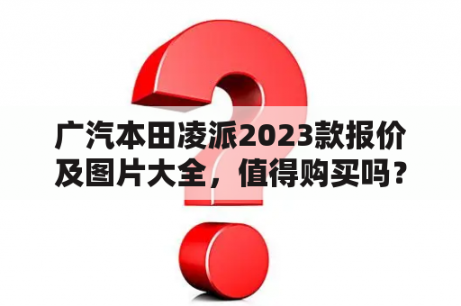 广汽本田凌派2023款报价及图片大全，值得购买吗？怎么样？