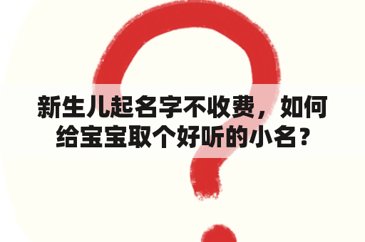 新生儿起名字不收费，如何给宝宝取个好听的小名？