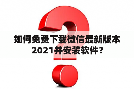 如何免费下载微信最新版本2021并安装软件？