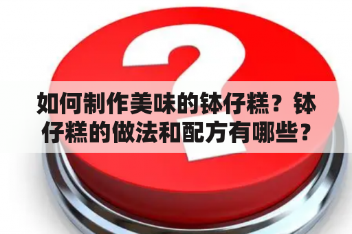 如何制作美味的钵仔糕？钵仔糕的做法和配方有哪些？有没有相关的视频教程？