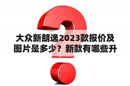 大众新朗逸2023款报价及图片是多少？新款有哪些升级？