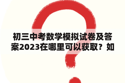 初三中考数学模拟试卷及答案2023在哪里可以获取？如何有效利用模拟试卷提高数学成绩？