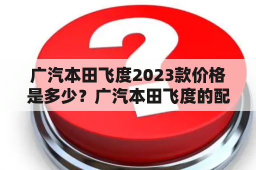 广汽本田飞度2023款价格是多少？广汽本田飞度的配置和性能如何？广汽本田飞度适合哪些人群？