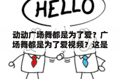 动动广场舞都是为了爱？广场舞都是为了爱视频？这是什么意思？