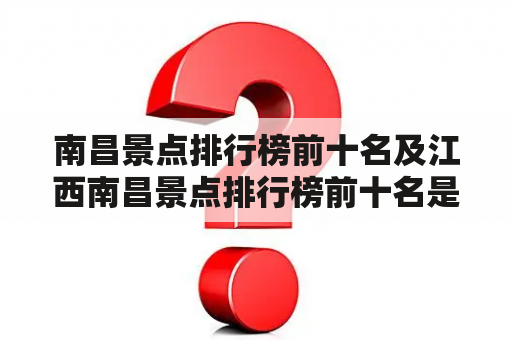 南昌景点排行榜前十名及江西南昌景点排行榜前十名是什么？