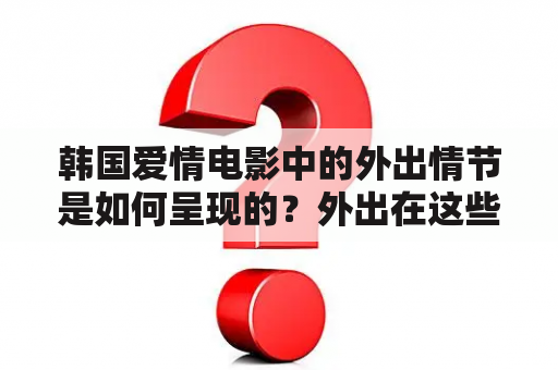 韩国爱情电影中的外出情节是如何呈现的？外出在这些电影中扮演了什么样的角色？