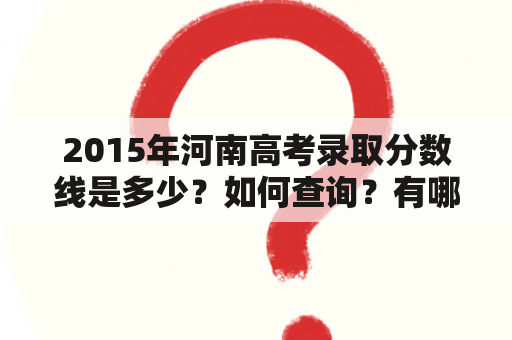 2015年河南高考录取分数线是多少？如何查询？有哪些注意事项？