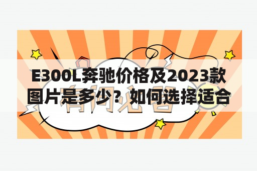 E300L奔驰价格及2023款图片是多少？如何选择适合自己的E300L奔驰车型？