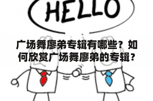 广场舞廖弟专辑有哪些？如何欣赏广场舞廖弟的专辑？广场舞廖弟专辑推荐